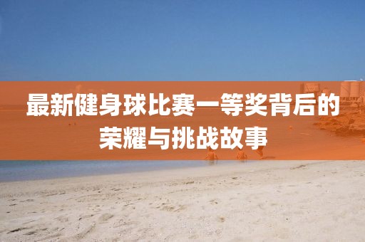 最新健身球比賽一等獎背后的榮耀與挑戰(zhàn)故事