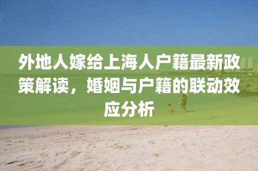 外地人嫁給上海人戶籍最新政策解讀，婚姻與戶籍的聯(lián)動效應分析