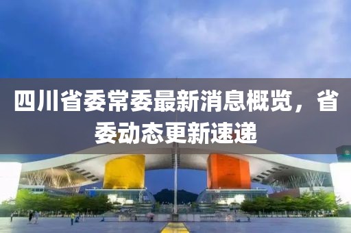 四川省委常委最新消息概覽，省委動態(tài)更新速遞