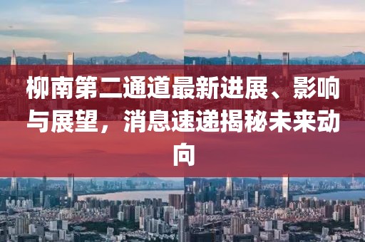 柳南第二通道最新進(jìn)展、影響與展望，消息速遞揭秘未來(lái)動(dòng)向