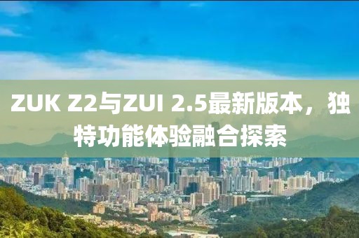 ZUK Z2與ZUI 2.5最新版本，獨(dú)特功能體驗(yàn)融合探索