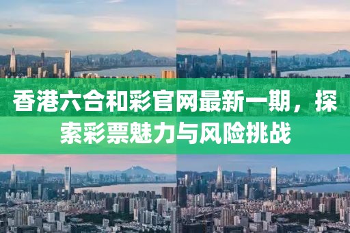 香港六合和彩官網(wǎng)最新一期，探索彩票魅力與風(fēng)險挑戰(zhàn)