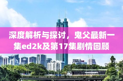 深度解析與探討，鬼父最新一集ed2k及第17集劇情回顧