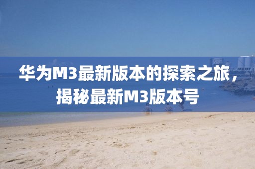 華為M3最新版本的探索之旅，揭秘最新M3版本號(hào)