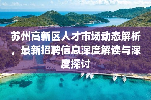 蘇州高新區(qū)人才市場(chǎng)動(dòng)態(tài)解析，最新招聘信息深度解讀與深度探討