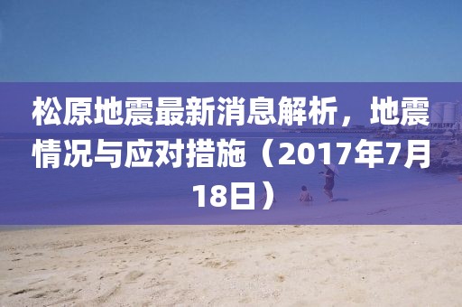 松原地震最新消息解析，地震情況與應(yīng)對(duì)措施（2017年7月18日）