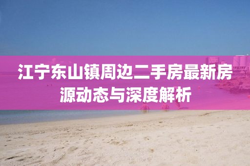 江寧東山鎮(zhèn)周邊二手房最新房源動態(tài)與深度解析