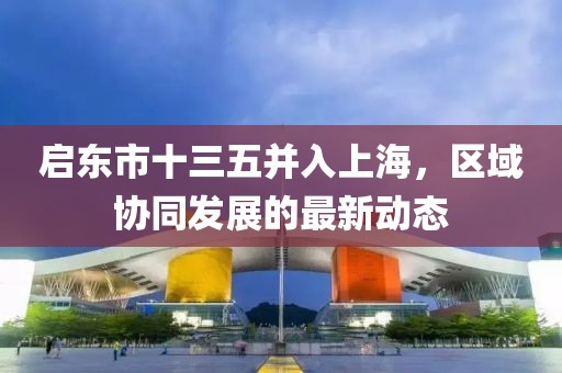 啟東市十三五并入上海，區(qū)域協(xié)同發(fā)展的最新動(dòng)態(tài)