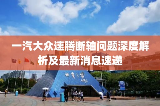 一汽大眾速騰斷軸問(wèn)題深度解析及最新消息速遞