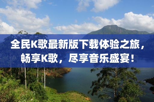 全民K歌最新版下載體驗(yàn)之旅，暢享K歌，盡享音樂盛宴！