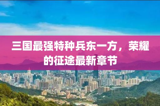 三國最強特種兵東一方，榮耀的征途最新章節(jié)