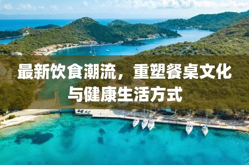 最新飲食潮流，重塑餐桌文化與健康生活方式