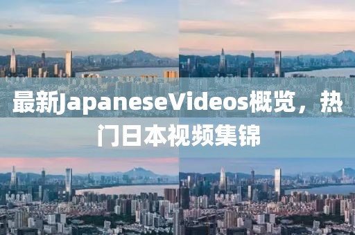 最新JapaneseVideos概覽，熱門日本視頻集錦
