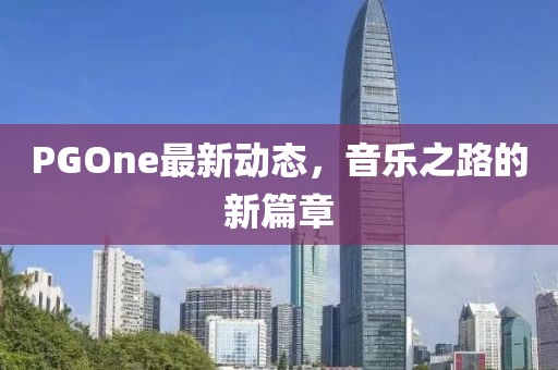PGOne最新動(dòng)態(tài)，音樂(lè)之路的新篇章