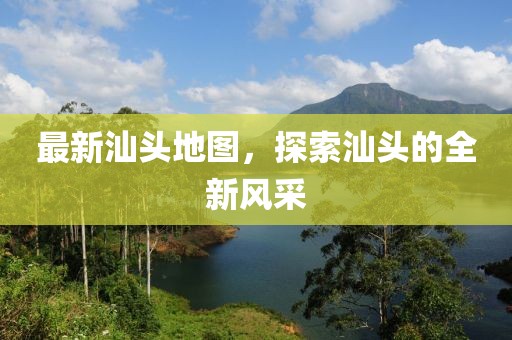 最新汕頭地圖，探索汕頭的全新風(fēng)采