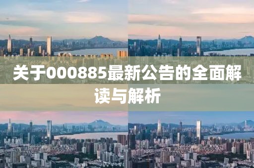 關于000885最新公告的全面解讀與解析