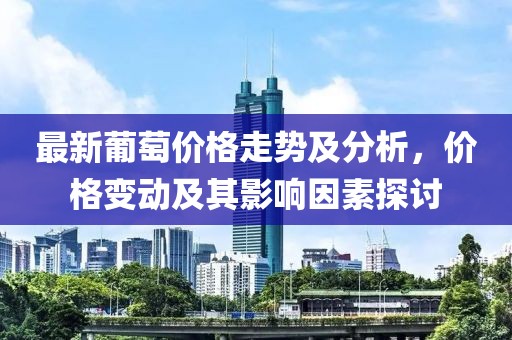 最新葡萄價(jià)格走勢(shì)及分析，價(jià)格變動(dòng)及其影響因素探討