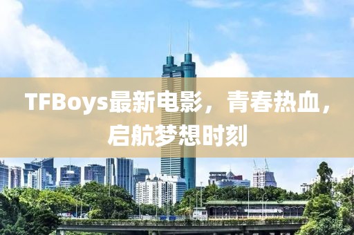 TFBoys最新電影，青春熱血，啟航夢想時(shí)刻