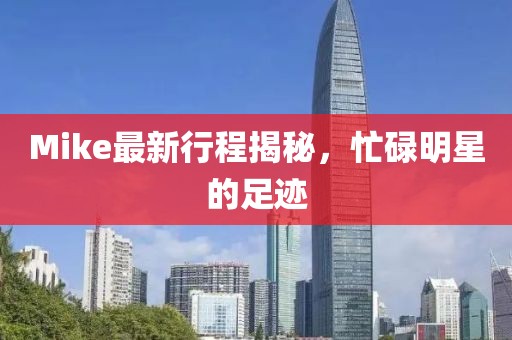 Mike最新行程揭秘，忙碌明星的足跡