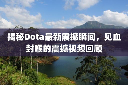 揭秘Dota最新震撼瞬間，見血封喉的震撼視頻回顧