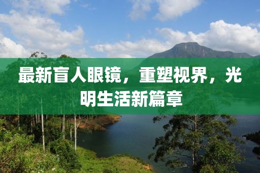 最新盲人眼鏡，重塑視界，光明生活新篇章