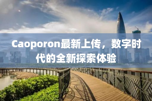 Caoporon最新上傳，數(shù)字時代的全新探索體驗