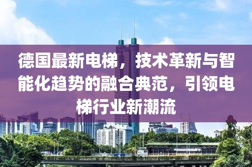 德國最新電梯，技術(shù)革新與智能化趨勢的融合典范，引領(lǐng)電梯行業(yè)新潮流