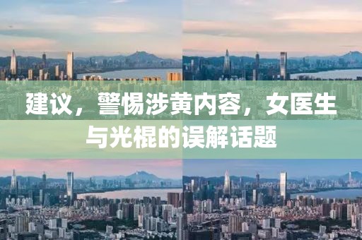 建議，警惕涉黃內(nèi)容，女醫(yī)生與光棍的誤解話題