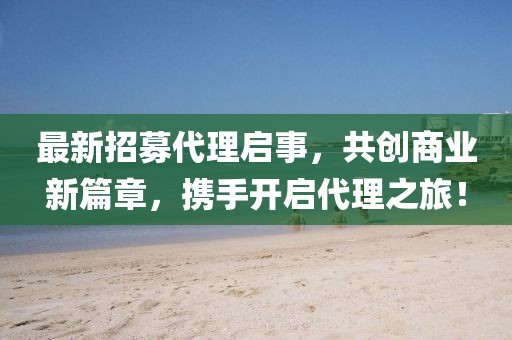 最新招募代理啟事，共創(chuàng)商業(yè)新篇章，攜手開啟代理之旅！