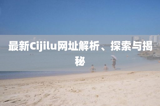 最新Cijilu網(wǎng)址解析、探索與揭秘