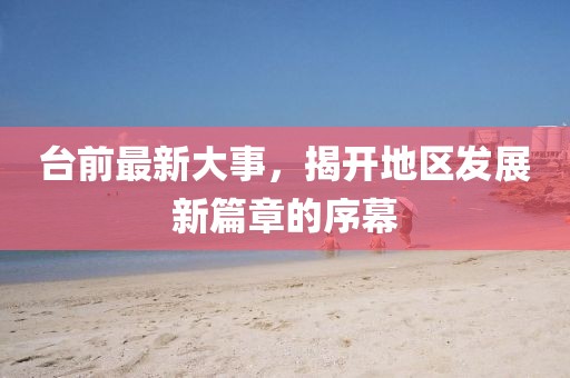 臺(tái)前最新大事，揭開(kāi)地區(qū)發(fā)展新篇章的序幕