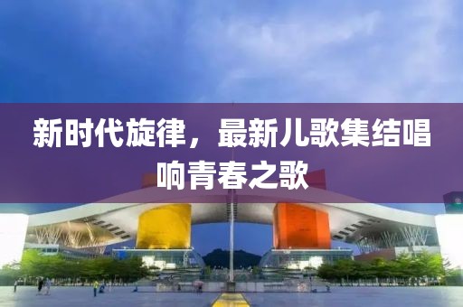 新時(shí)代旋律，最新兒歌集結(jié)唱響青春之歌
