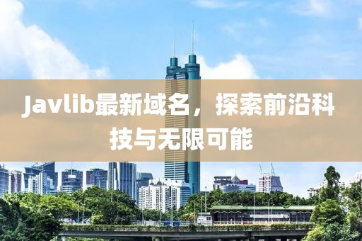 Javlib最新域名，探索前沿科技與無限可能