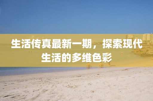 生活傳真最新一期，探索現(xiàn)代生活的多維色彩