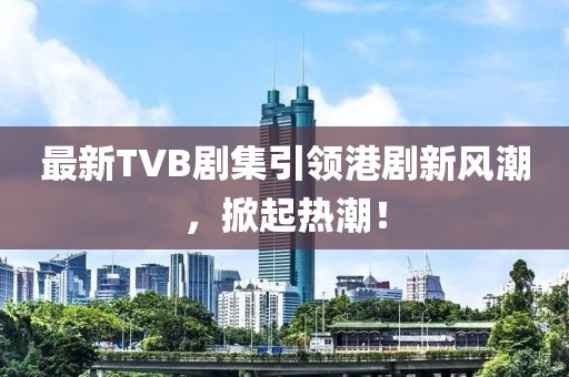 最新TVB劇集引領港劇新風潮，掀起熱潮！