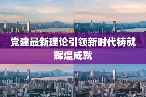 黨建最新理論引領新時代鑄就輝煌成就