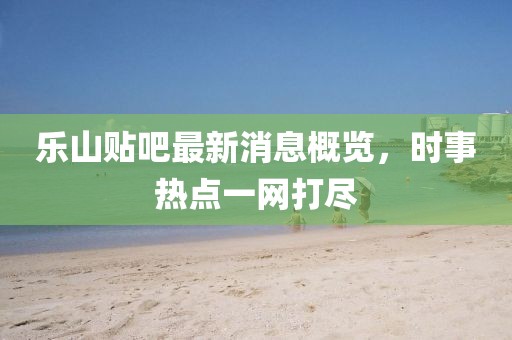 樂山貼吧最新消息概覽，時(shí)事熱點(diǎn)一網(wǎng)打盡