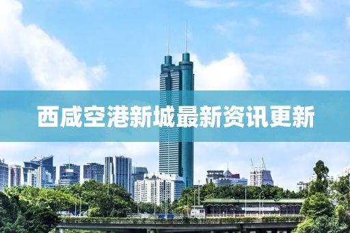 西咸空港新城最新資訊更新