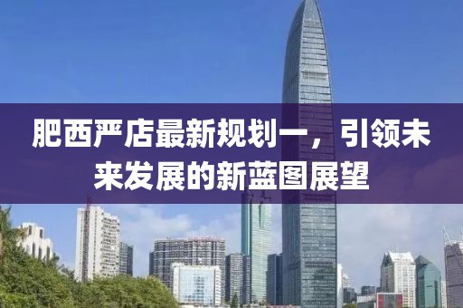 肥西嚴店最新規(guī)劃一，引領未來發(fā)展的新藍圖展望