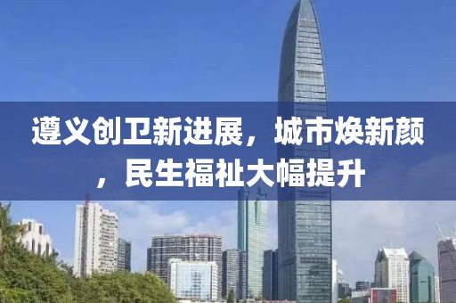 遵義創(chuàng)衛(wèi)新進展，城市煥新顏，民生福祉大幅提升