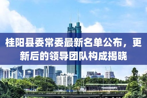 桂陽縣委常委最新名單公布，更新后的領(lǐng)導(dǎo)團隊構(gòu)成揭曉