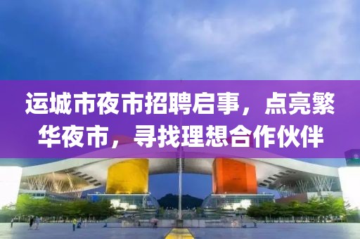 運城市夜市招聘啟事，點亮繁華夜市，尋找理想合作伙伴
