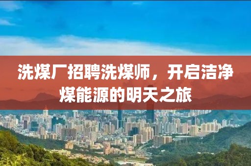 洗煤廠招聘洗煤師，開啟潔凈煤能源的明天之旅