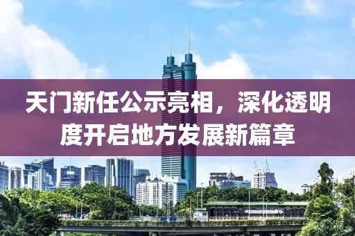 天門新任公示亮相，深化透明度開啟地方發(fā)展新篇章