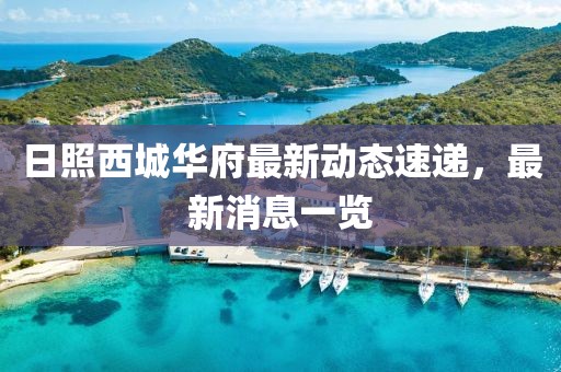 日照西城華府最新動(dòng)態(tài)速遞，最新消息一覽