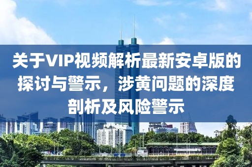 關(guān)于VIP視頻解析最新安卓版的探討與警示，涉黃問題的深度剖析及風(fēng)險(xiǎn)警示