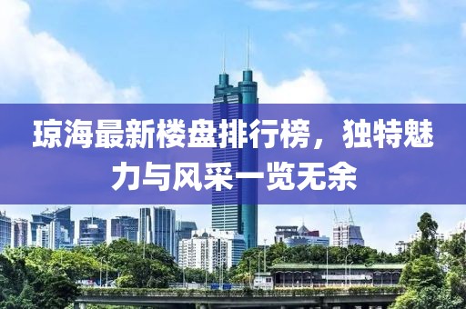 瓊海最新樓盤排行榜，獨(dú)特魅力與風(fēng)采一覽無余