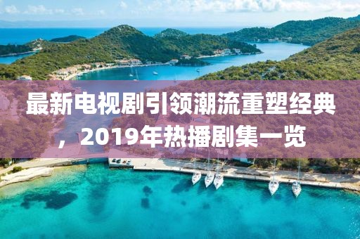 最新電視劇引領(lǐng)潮流重塑經(jīng)典，2019年熱播劇集一覽