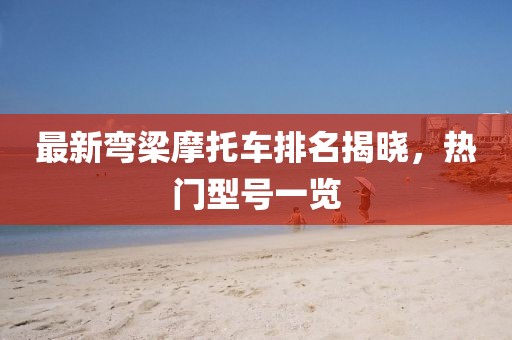 最新彎梁摩托車排名揭曉，熱門型號(hào)一覽