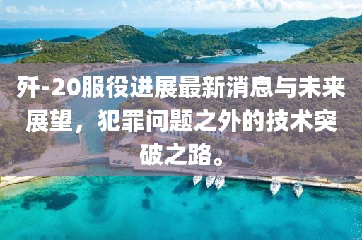 殲-20服役進(jìn)展最新消息與未來(lái)展望，犯罪問(wèn)題之外的技術(shù)突破之路。